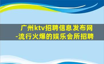 广州ktv招聘信息发布网-流行火爆的娱乐会所招聘