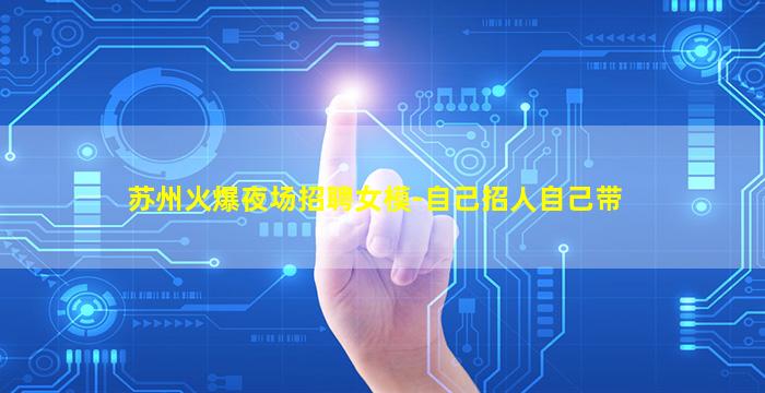 苏州火爆夜场招聘女模-自己招人自己带
